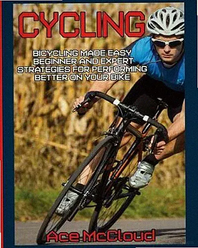 Cycling: Bicycling Made Easy: Beginner and Expert Strategies For Performi - GOOD