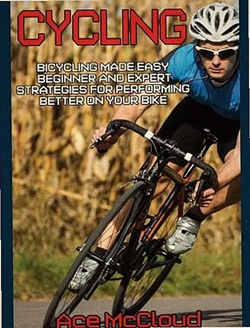 Cycling: Bicycling Made Easy: Beginner and Expert Strategies For Performing Bett