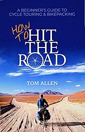 How To Hit The Road: A Beginner’s Guide To Cycle Touring & Bike... by Allen, Tom